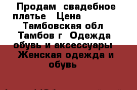 Продам  свадебное платье › Цена ­ 16 000 - Тамбовская обл., Тамбов г. Одежда, обувь и аксессуары » Женская одежда и обувь   